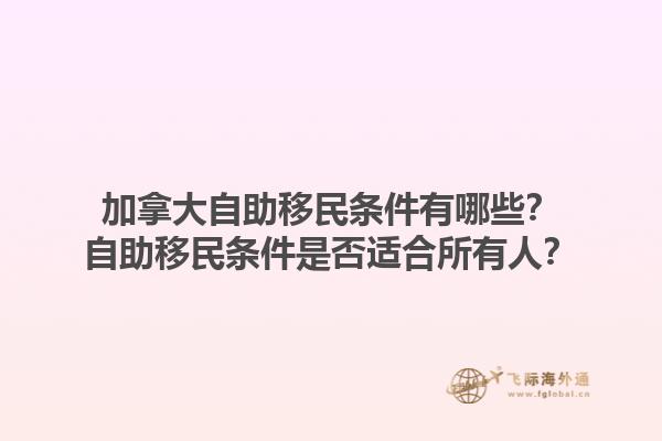 加拿大自助移民條件有哪些？自助移民條件是否適合所有人？1.jpg