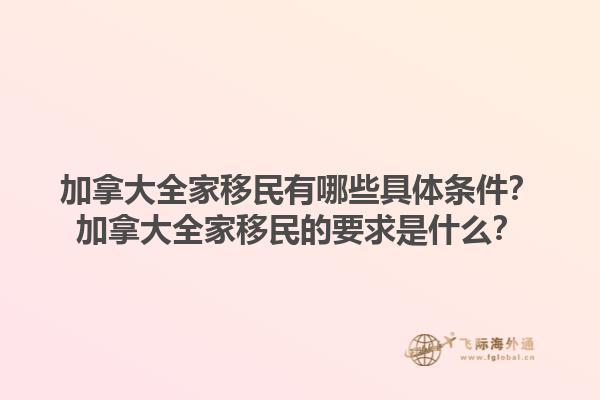 加拿大全家移民有哪些具體條件？加拿大全家移民的要求是什么？1.jpg