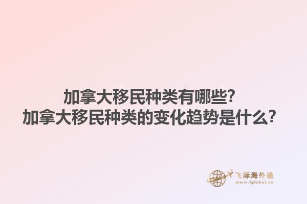加拿大移民種類有哪些？加拿大移民種類的變化趨勢是什么？1.jpg
