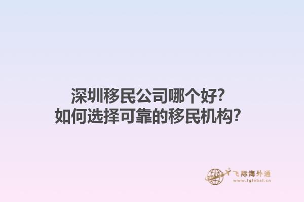深圳移民公司哪個(gè)好？如何選擇可靠的移民機(jī)構(gòu)？1.jpg