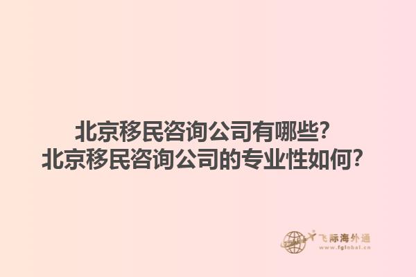 北京移民咨詢公司有哪些？北京移民咨詢公司的專業(yè)性如何？1.jpg