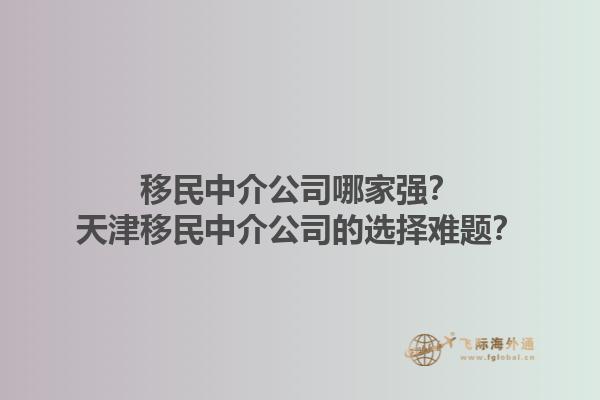 移民中介公司哪家強(qiáng)？天津移民中介公司的選擇難題？1.jpg