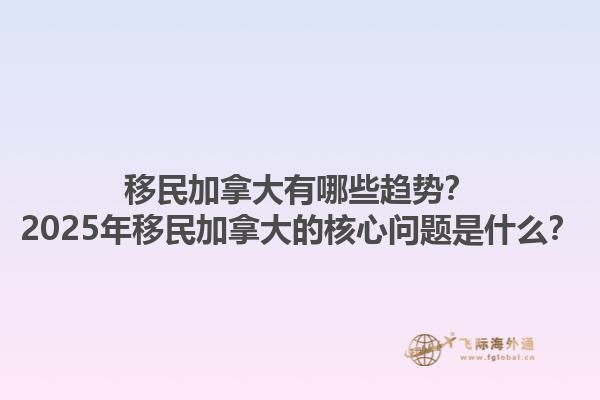 移民加拿大有哪些趨勢？2025年移民加拿大的核心問題是什么？1.jpg