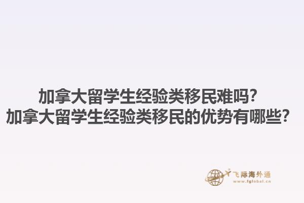 加拿大留學生經(jīng)驗類移民難嗎？加拿大留學生經(jīng)驗類移民的優(yōu)勢有哪些？1.jpg