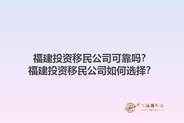 福建投資移民公司可靠嗎？福建投資移民公司如何選擇？1.jpg