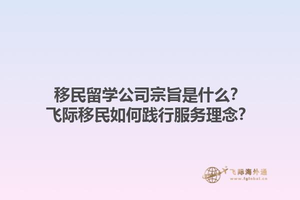 移民留學(xué)公司宗旨是什么？飛際移民如何踐行服務(wù)理念？1.jpg