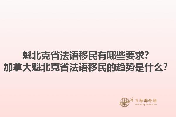 魁北克省法語(yǔ)移民有哪些要求？加拿大魁北克省法語(yǔ)移民的趨勢(shì)是什么？1.jpg
