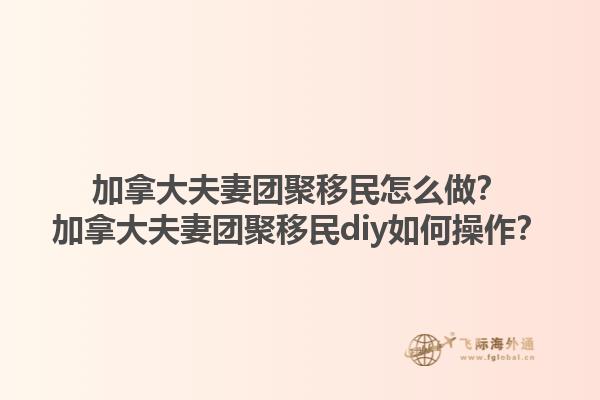 加拿大夫妻團(tuán)聚移民怎么做？加拿大夫妻團(tuán)聚移民diy如何操作？1.jpg