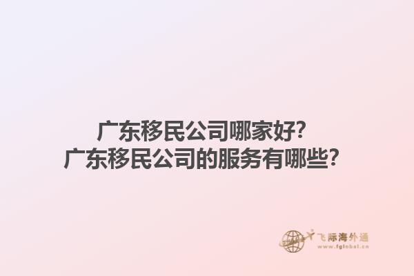 廣東移民公司哪家好？廣東移民公司的服務(wù)有哪些？1.jpg