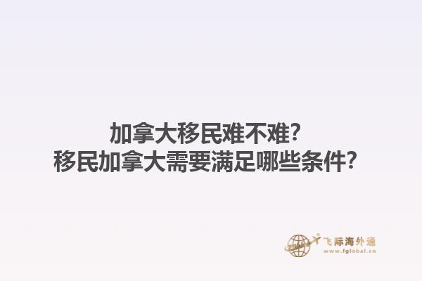 加拿大移民難不難？移民加拿大需要滿足哪些條件？1.jpg