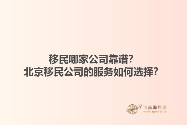 移民哪家公司靠譜？北京移民公司的服務(wù)如何選擇？1.jpg
