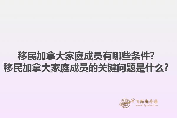 移民加拿大家庭成員有哪些條件？移民加拿大家庭成員的關(guān)鍵問(wèn)題是什么？1.jpg