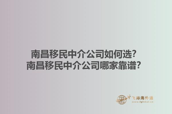 南昌移民中介公司如何選？南昌移民中介公司哪家靠譜？1.jpg