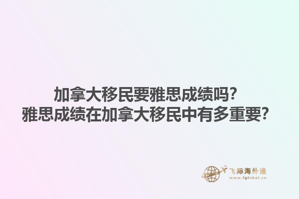 加拿大移民要雅思成績(jī)嗎？雅思成績(jī)?cè)诩幽么笠泼裰杏卸嘀匾?.jpg