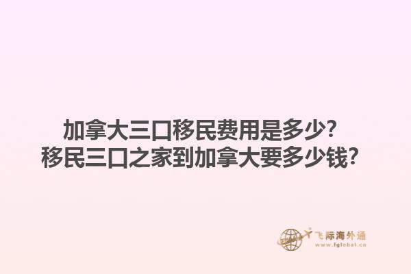 加拿大三口移民費用是多少？移民三口之家到加拿大要多少錢？1.jpg