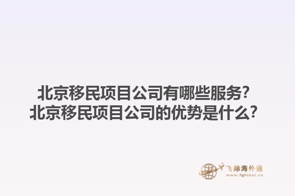 北京移民項(xiàng)目公司有哪些服務(wù)？北京移民項(xiàng)目公司的優(yōu)勢(shì)是什么？1.jpg