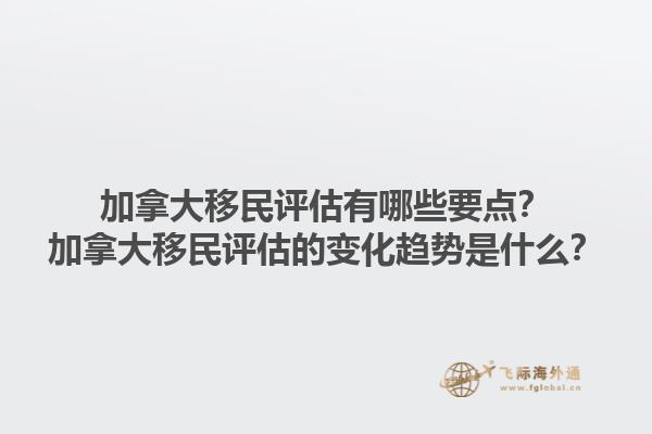 加拿大移民評估有哪些要點？加拿大移民評估的變化趨勢是什么？1.jpg