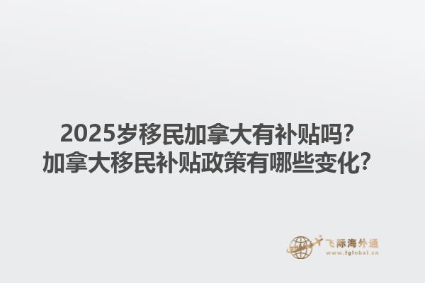 2025歲移民加拿大有補貼嗎？加拿大移民補貼政策有哪些變化？1.jpg