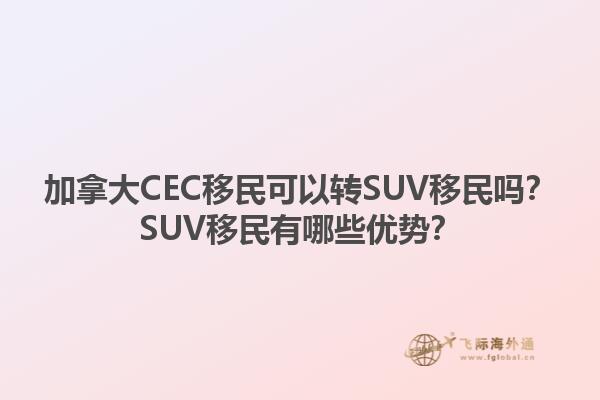 加拿大CEC移民可以轉SUV移民嗎？SUV移民有哪些優(yōu)勢？1.jpg