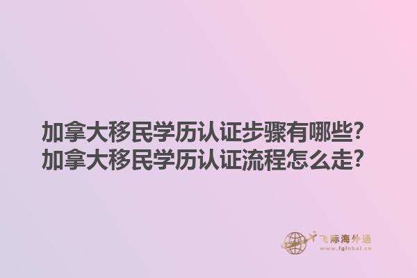 加拿大移民學(xué)歷認(rèn)證步驟有哪些？加拿大移民學(xué)歷認(rèn)證流程怎么走？1.jpg
