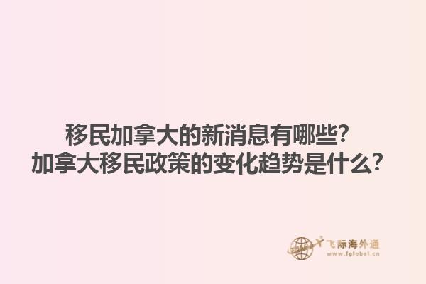移民加拿大的新消息有哪些？加拿大移民政策的變化趨勢是什么？1.jpg