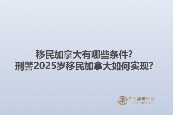 移民加拿大有哪些條件？刑警2025歲移民加拿大如何實現(xiàn)？1.jpg