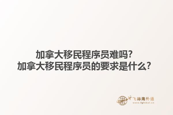 加拿大移民程序員難嗎？加拿大移民程序員的要求是什么？1.jpg