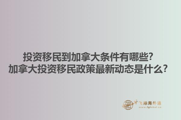 投資移民到加拿大條件有哪些？加拿大投資移民政策最新動(dòng)態(tài)是什么？1.jpg