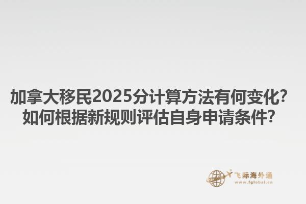 加拿大移民2025分計算方法有何變化？如何根據(jù)新規(guī)則評估自身申請條件？1.jpg