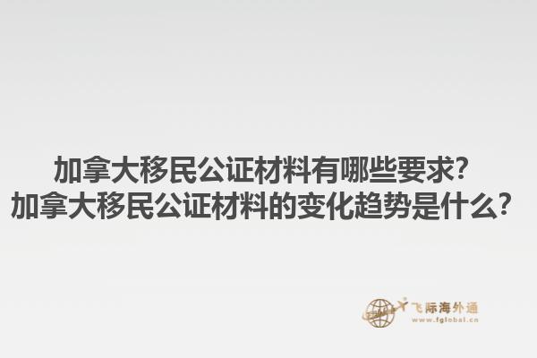 加拿大移民公證材料有哪些要求？加拿大移民公證材料的變化趨勢(shì)是什么？1.jpg