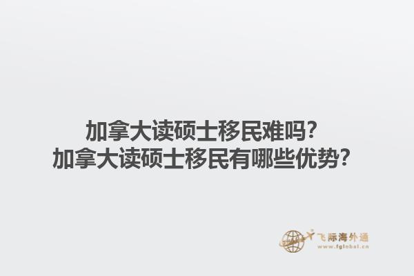 加拿大讀碩士移民難嗎？加拿大讀碩士移民有哪些優(yōu)勢(shì)？1.jpg