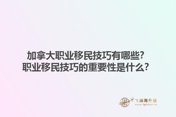 加拿大職業(yè)移民技巧有哪些？職業(yè)移民技巧的重要性是什么？1.jpg