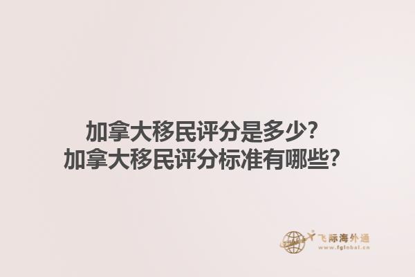 加拿大移民評分是多少？加拿大移民評分標(biāo)準(zhǔn)有哪些？1.jpg