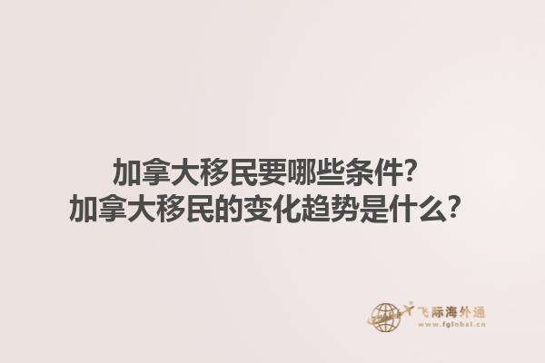 加拿大移民要哪些條件？加拿大移民的變化趨勢是什么？1.jpg