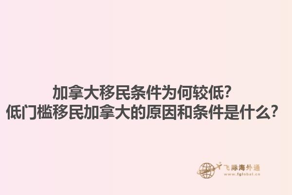 加拿大移民條件為何較低？低門檻移民加拿大的原因和條件是什么？1.jpg