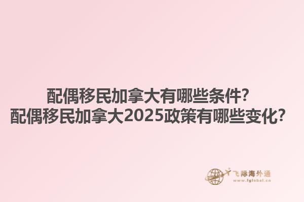 配偶移民加拿大有哪些條件？配偶移民加拿大2025政策有哪些變化？1.jpg
