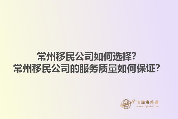 常州移民公司如何選擇？常州移民公司的服務(wù)質(zhì)量如何保證？1.jpg