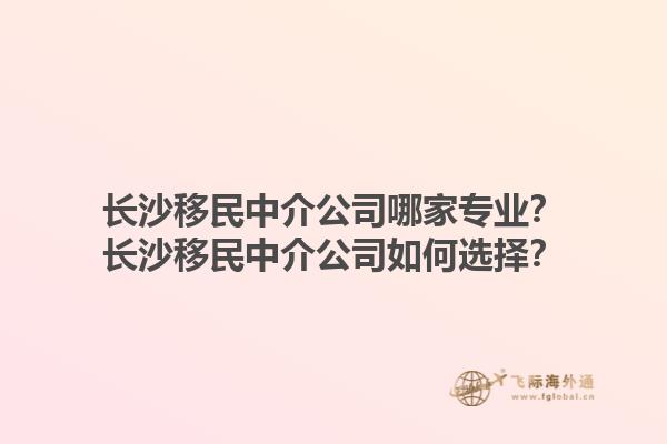 長沙移民中介公司哪家專業(yè)？長沙移民中介公司如何選擇？1.jpg