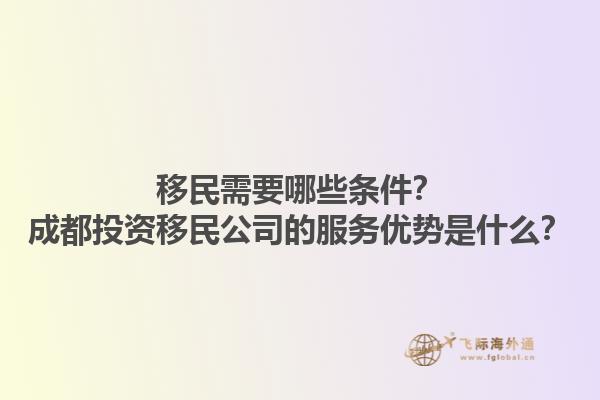 移民需要哪些條件？成都投資移民公司的服務(wù)優(yōu)勢是什么？1.jpg