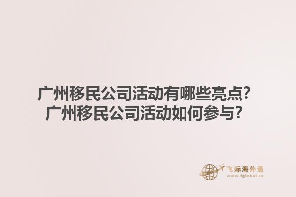 廣州移民公司活動有哪些亮點？廣州移民公司活動如何參與？1.jpg