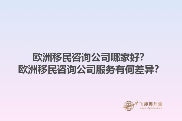 歐洲移民咨詢公司哪家好？歐洲移民咨詢公司服務有何差異？1.jpg