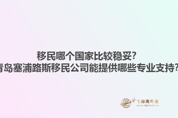 移民哪個國家比較穩(wěn)妥？青島塞浦路斯移民公司能提供哪些專業(yè)支持？1.jpg