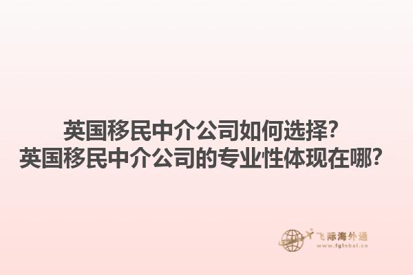 英國移民中介公司如何選擇？英國移民中介公司的專業(yè)性體現(xiàn)在哪？1.jpg