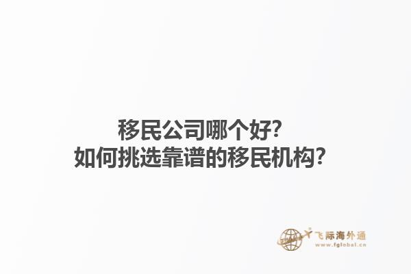 移民公司哪個(gè)好？如何挑選靠譜的移民機(jī)構(gòu)？1.jpg