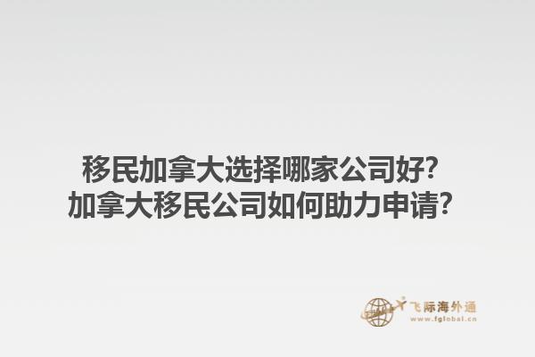 移民加拿大選擇哪家公司好？加拿大移民公司如何助力申請？1.jpg