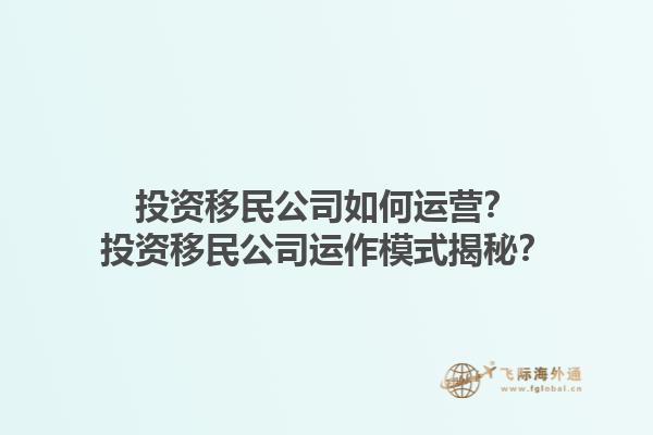 投資移民公司如何運(yùn)營(yíng)？投資移民公司運(yùn)作模式揭秘？1.jpg