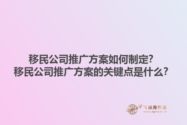 移民公司推廣方案如何制定？移民公司推廣方案的關(guān)鍵點(diǎn)是什么？1.jpg