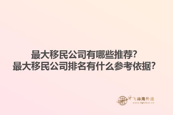 最大移民公司有哪些推薦？最大移民公司排名有什么參考依據(jù)？1.jpg