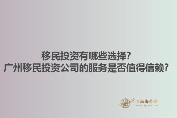 移民投資有哪些選擇？廣州移民投資公司的服務(wù)是否值得信賴？1.jpg