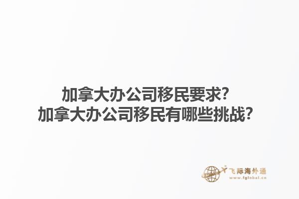 加拿大辦公司移民要求？加拿大辦公司移民有哪些挑戰(zhàn)？1.jpg